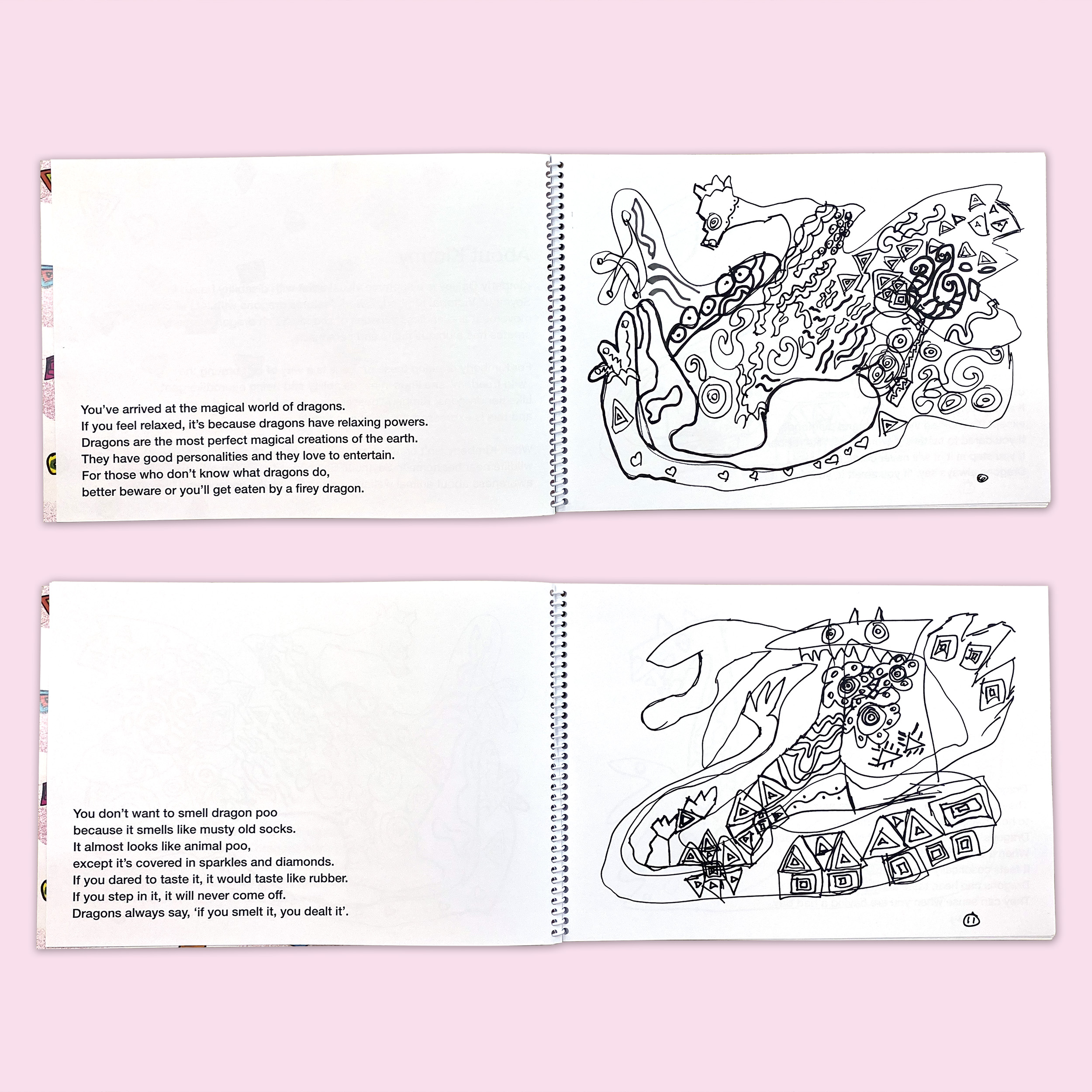 This image features two spreads from the colouring book on a pink background. Both feature a poem on the left side and a black and white dragon on the right side. The first poem is an introduction to the world of dragons, next to a dragon with a long neck, large wings, a long tail, and their body is covered in squiggles, spirals and triangles. The second spread features a poem about dragon poo, next to a dragon with large sharp teeth, big eyes, a large body and a narrow tail. Their body is covered in squares and triangles.