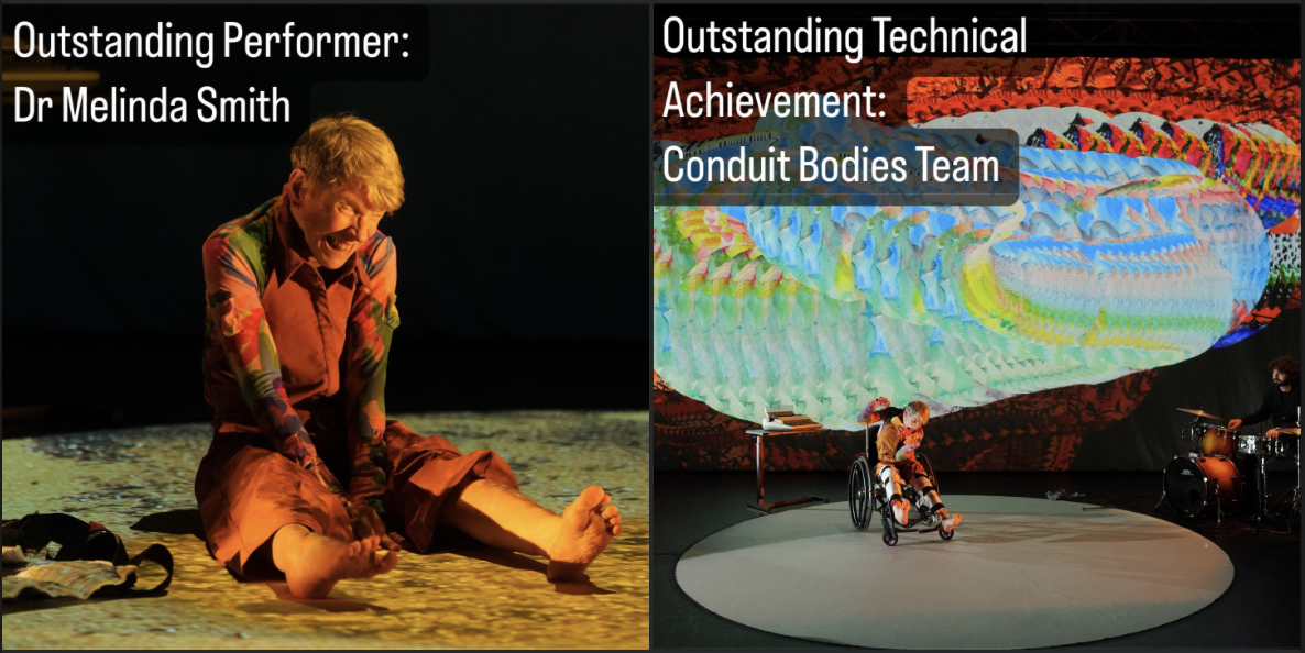 Two images placed side by side. Image 1: Performance shot of Mel sitting on the floor with legs outstretched, smiling, wearing the same outfit. She is in her 70s with fair skin and short sandy blonde hair. Warm lighting spills onto her from the right. The background is dark with a small table and typewriter to the left. White text reads: Outstanding Performer: Dr Melinda Smith
Image 2: a performance shot of Mel in her wheelchair on the circular stage, with Alon sitting behind the drums to the right. He has dark curly hair, tanned skin and is wearing a black top. Behind them, a large, abstract projection fills the backdrop in layers of blue, green, yellow and red. White text reads: Outstanding Technical Achievement: Conduit Bodies team