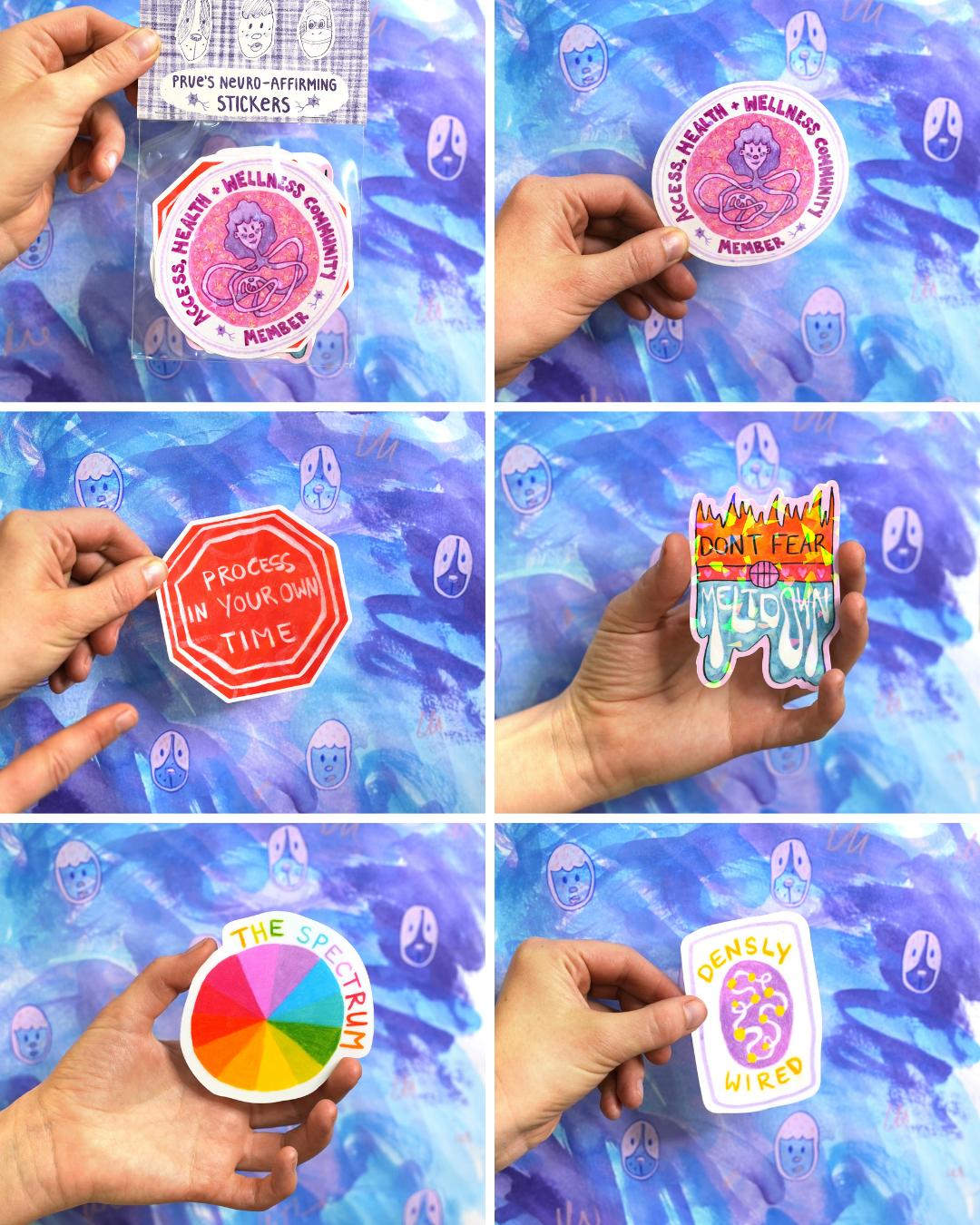 A collage of 6 photos of the 'Prue's Neuro- Affirming Sticker Pack' by Prue Stevenson. The stickers are each held by hand in front of a painted blue background with cartoon faces on it. 
Top left: A hand holding the full pack of stickers with the label reading "Prue's Neuro- Affirming Stickers". Below the label inside the packet, a round sticker reads "Access Health Wellness Community Member" and has an illustrated figure in the centre. 
Top Right: A closer view of the same sticker focusing on he design and text.
Middle left: A hand holding a red octagonal sticker that says "Process in your own time".
Middle right: A hand holding a sticker with flames at the top and blue drips at the bottom. It reads "Don't fear the meltdown".
Bottom left: A circular sticker divided into rainbow segments, labelled "The Spectrum".
Bottom left: A hand holding a rectangular sticker with pink and yellow design and the words "Densly Wired".

